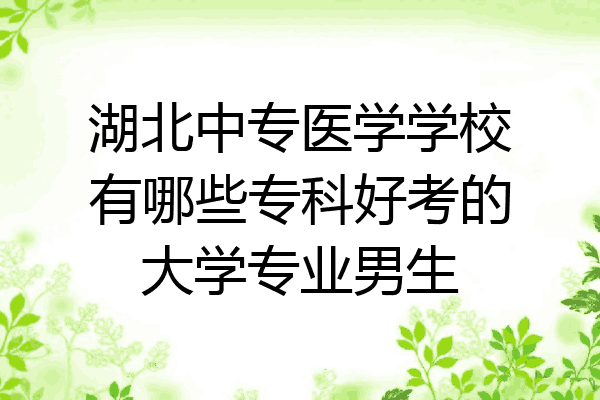 湖北中专医学学校有哪些专科好考的大学专业男生