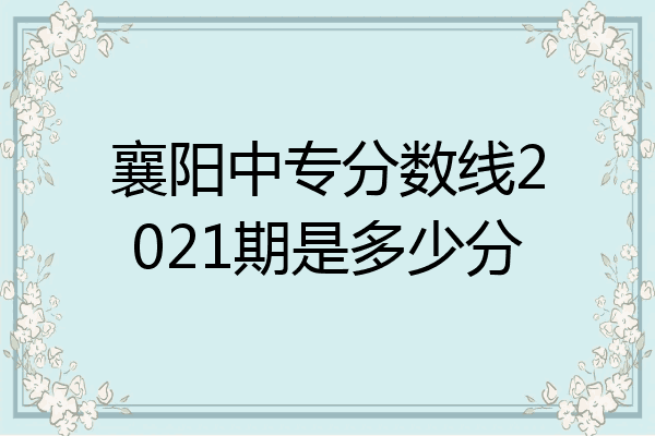 襄阳中专分数线2021期是多少分