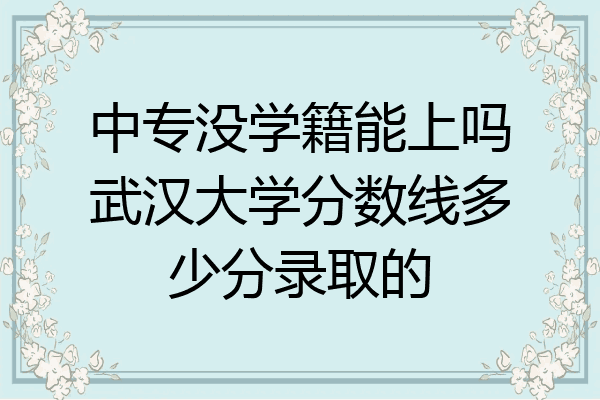 中专没学籍能上吗武汉大学分数线多少分录取的