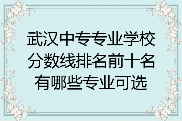 武汉中专专业学校分数线排名前十名有哪些专业可选
