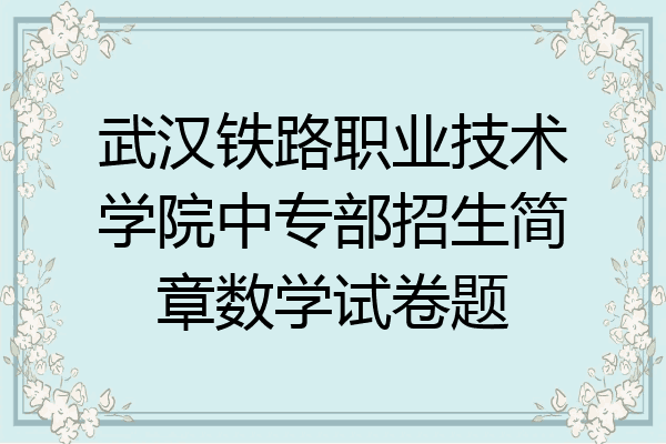 武汉铁路职业技术学院中专部招生简章数学试卷题