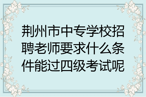 荆州市中专学校招聘老师要求什么条件能过四级考试呢