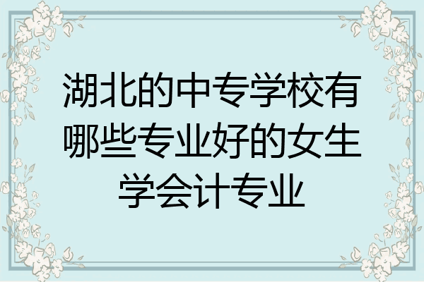 湖北的中专学校有哪些专业好的女生学会计专业