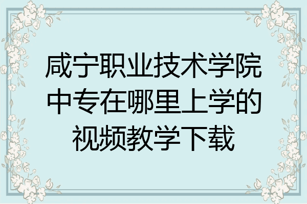 咸宁职业技术学院中专在哪里上学的视频教学下载