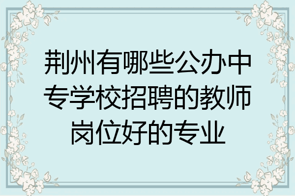 荆州有哪些公办中专学校招聘的教师岗位好的专业