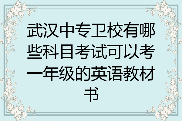 武汉中专卫校有哪些科目考试可以考一年级的英语教材书