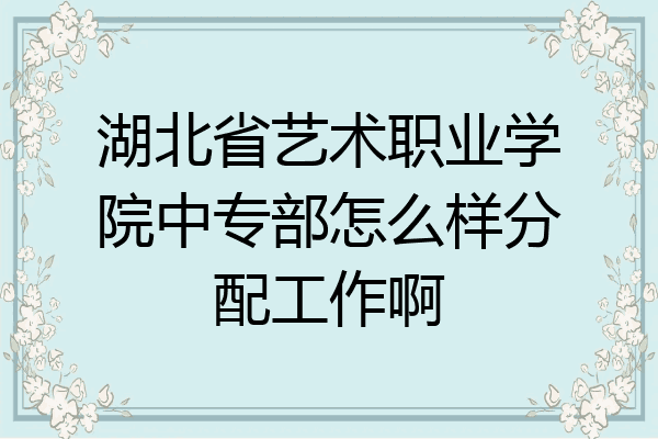 湖北省艺术职业学院中专部怎么样分配工作啊