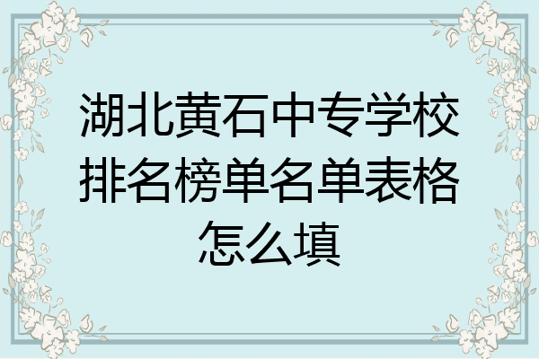 湖北黄石中专学校排名榜单名单表格怎么填