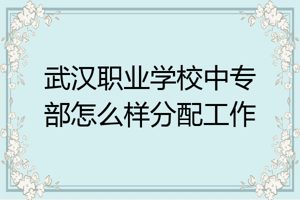 武汉职业学校中专部怎么样分配工作