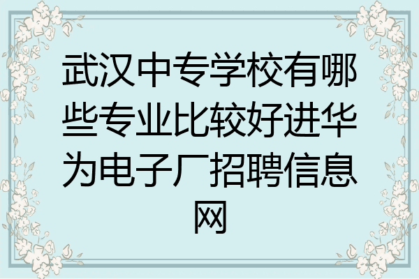 武汉中专学校有哪些专业比较好进华为电子厂招聘信息网