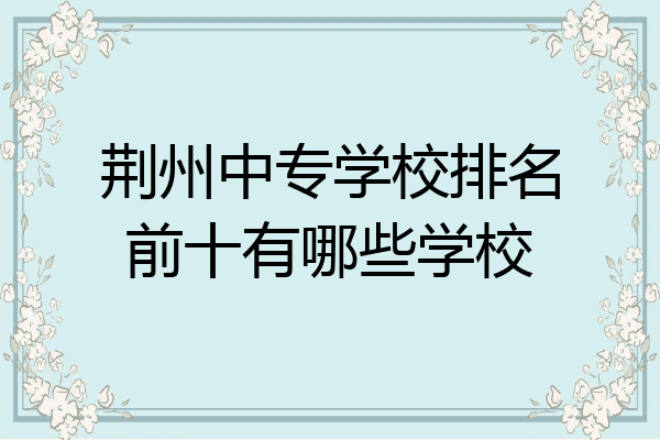 荆州中专学校排名前十有哪些学校