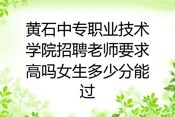 黄石中专职业技术学院招聘老师要求高吗女生多少分能过