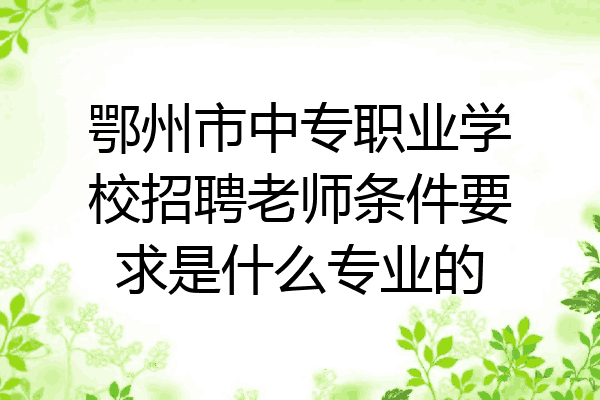 鄂州市中专职业学校招聘老师条件要求是什么专业的