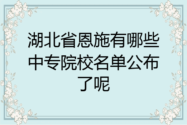 湖北省恩施有哪些中专院校名单公布了呢
