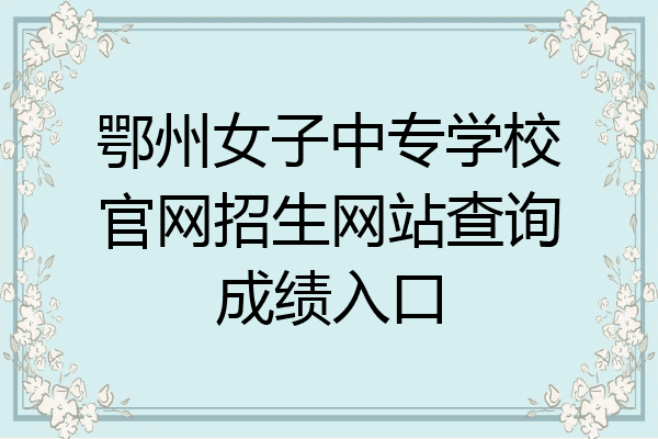 鄂州女子中专学校官网招生网站查询成绩入口