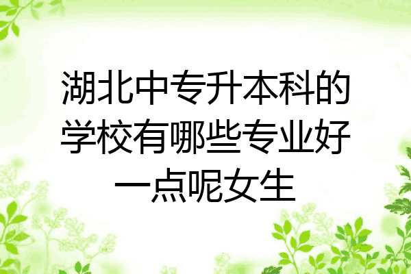湖北中专升本科的学校有哪些专业好一点呢女生