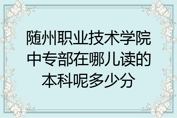 随州职业技术学院中专部在哪儿读的本科呢多少分
