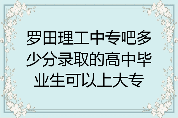 罗田理工中专吧多少分录取的高中毕业生可以上大专