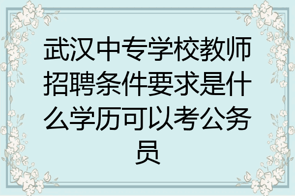 武汉中专学校教师招聘条件要求是什么学历可以考公务员