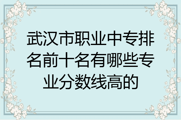 武汉市职业中专排名前十名有哪些专业分数线高的