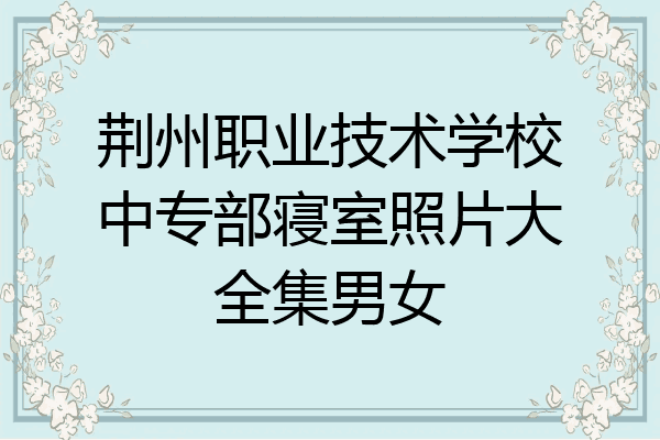 荆州职业技术学校中专部寝室照片大全集男女