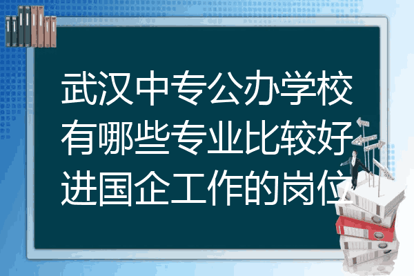 武汉中专公办学校有哪些专业比较好进国企工作的岗位