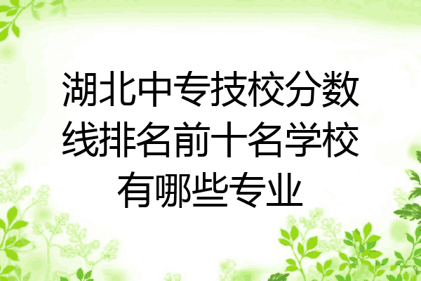 湖北中专技校分数线排名前十名学校有哪些专业