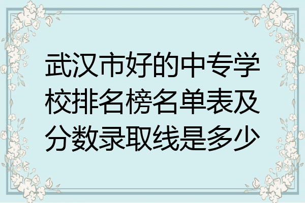 武汉市好的中专学校排名榜名单表及分数录取线是多少