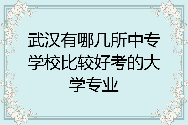 武汉有哪几所中专学校比较好考的大学专业