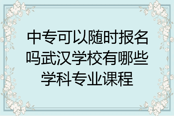 中专可以随时报名吗武汉学校有哪些学科专业课程