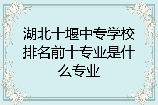 湖北十堰中专学校排名前十专业是什么专业