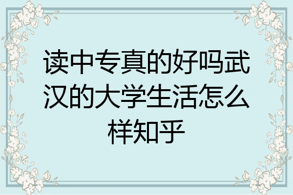 读中专真的好吗武汉的大学生活怎么样知乎