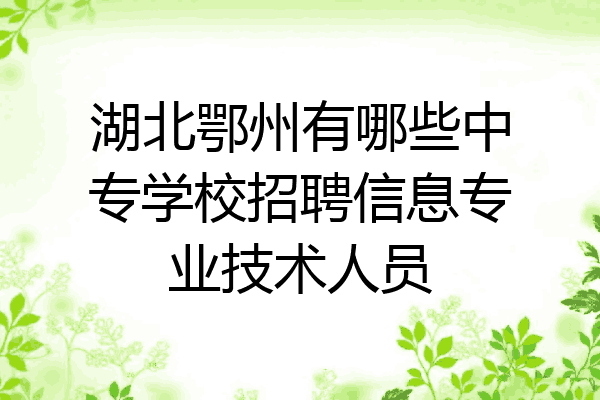 湖北鄂州有哪些中专学校招聘信息专业技术人员