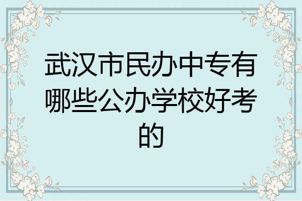 武汉市民办中专有哪些公办学校好考的