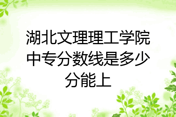 湖北文理理工学院中专分数线是多少分能上