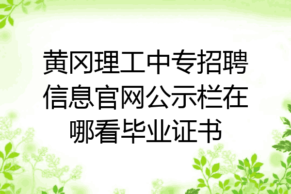 黄冈理工中专招聘信息官网公示栏在哪看毕业证书