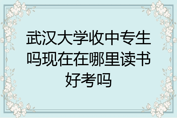 武汉大学收中专生吗现在在哪里读书好考吗