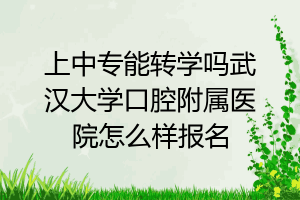 上中专能转学吗武汉大学口腔附属医院怎么样报名