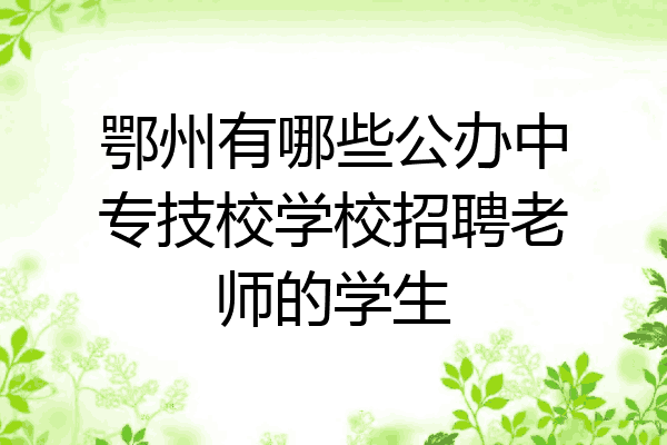 鄂州有哪些公办中专技校学校招聘老师的学生