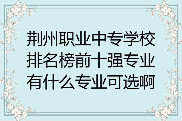荆州职业中专学校排名榜前十强专业有什么专业可选啊