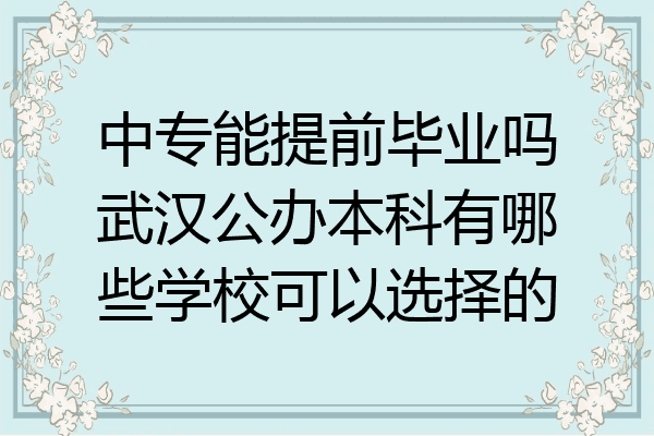 中专能提前毕业吗武汉公办本科有哪些学校可以选择的