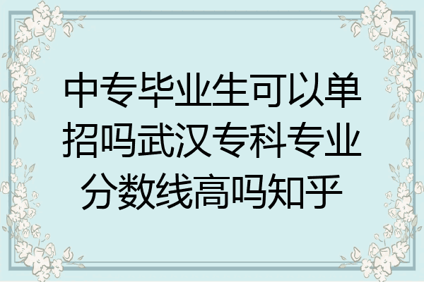 中专毕业生可以单招吗武汉专科专业分数线高吗知乎