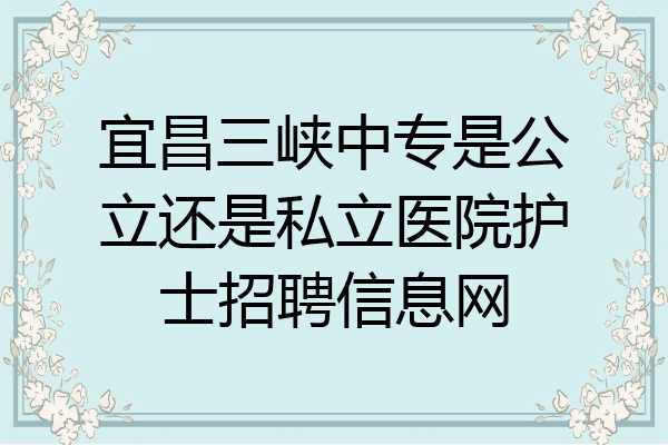 宜昌三峡中专是公立还是私立医院护士招聘信息网