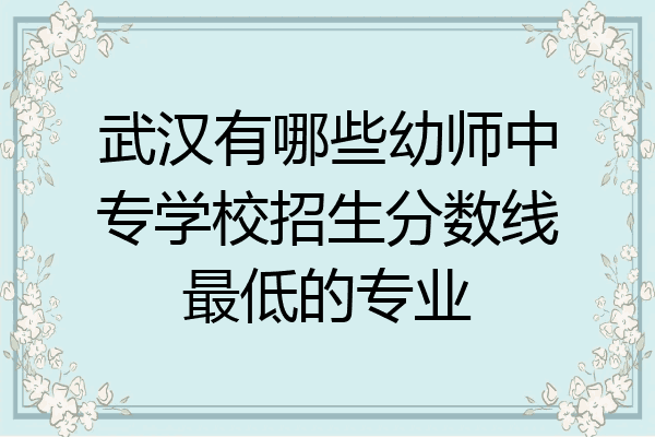 武汉有哪些幼师中专学校招生分数线最低的专业