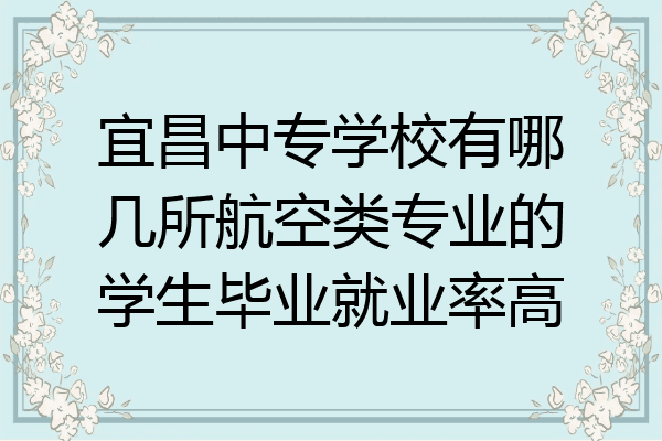 宜昌中专学校有哪几所航空类专业的学生毕业就业率高