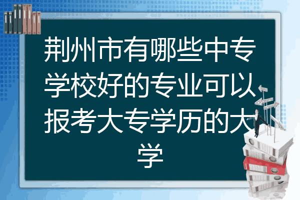 荆州市有哪些中专学校好的专业可以报考大专学历的大学