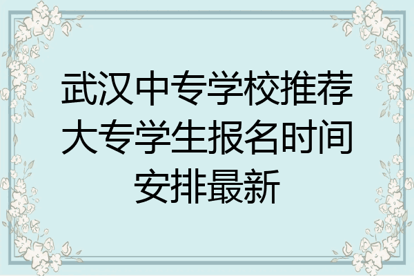 武汉中专学校推荐大专学生报名时间安排最新
