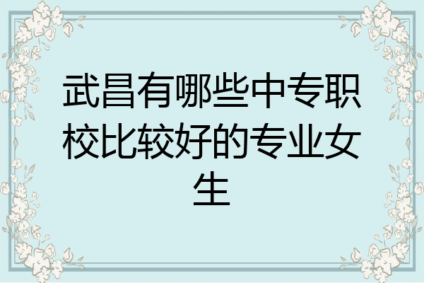 武昌有哪些中专职校比较好的专业女生