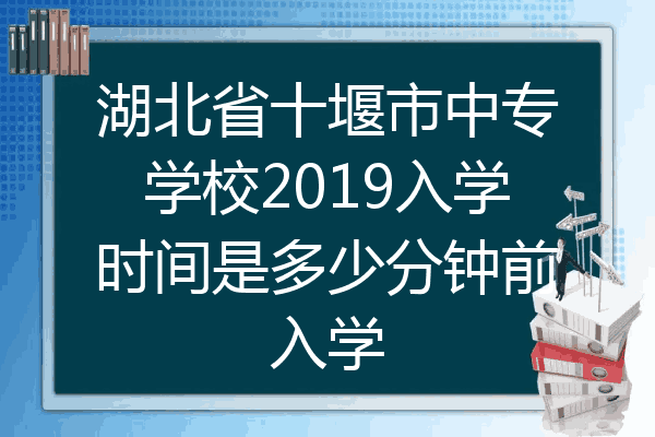 湖北省十堰市中专学校2019入学时间是多少分钟前入学