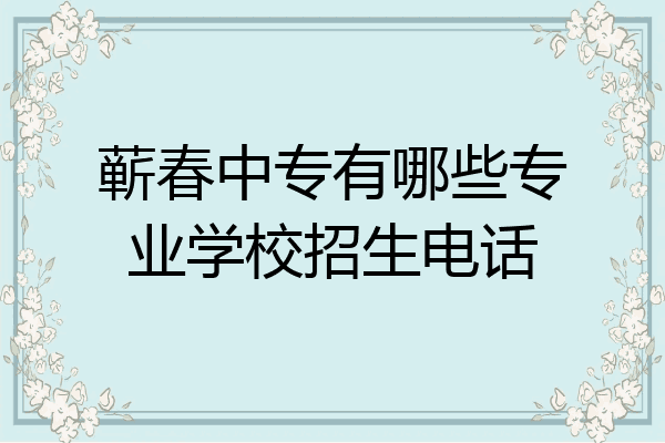 蕲春中专有哪些专业学校招生电话